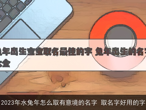 2023年水兔年怎么取有意境的名字 取名字好用的字