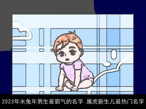 2023年水兔年男生最霸气的名字 属虎新生儿最热门名字