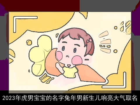2023年虎男宝宝的名字兔年男新生儿响亮大气取名