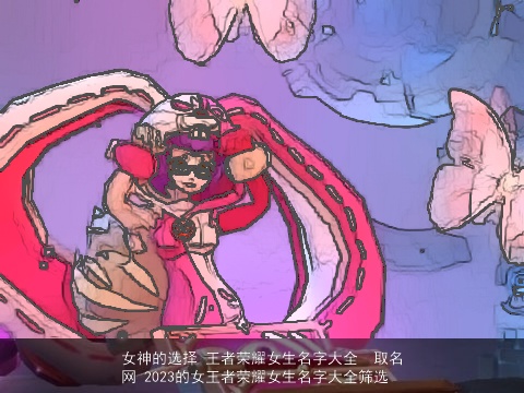 女神的选择 王者荣耀女生名字大全  取名网 2023的女王者荣耀女生名字大全筛选