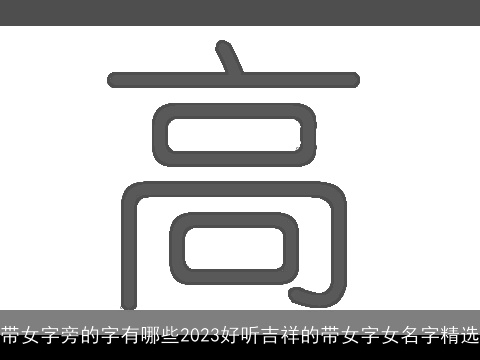 带女字旁的字有哪些2023好听吉祥的带女字女名字精选