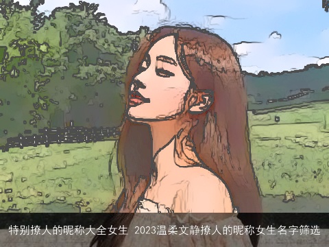特别撩人的昵称大全女生 2023温柔文静撩人的昵称女生名字筛选