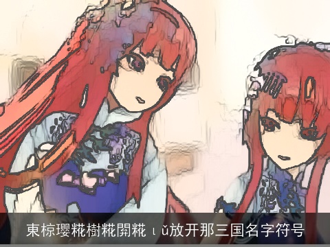 東椋璎糀樹糀閞糀ιǔ放开那三国名字符号