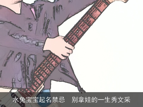水兔宝宝起名禁忌  别拿娃的一生秀文采