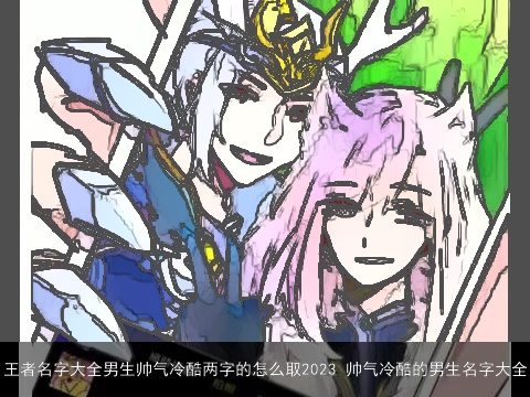 王者名字大全男生帅气冷酷两字的怎么取2023 帅气冷酷的男生名字大全