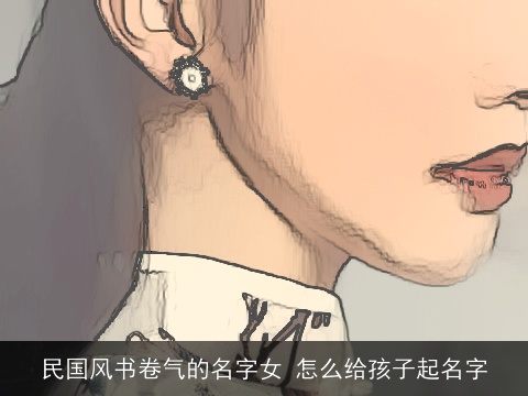 民国风书卷气的名字女 怎么给孩子起名字
