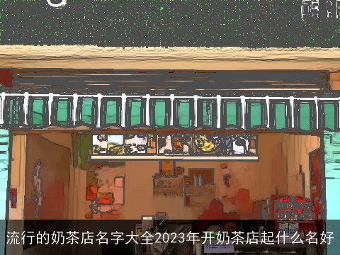 流行的奶茶店名字大全2023年开奶茶店起什么名好