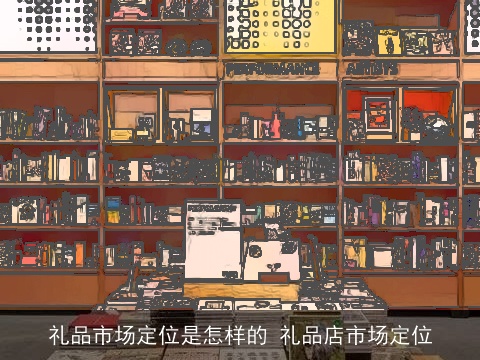 礼品市场定位是怎样的 礼品店市场定位