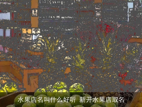 水果店名叫什么好听 新开水果店取名