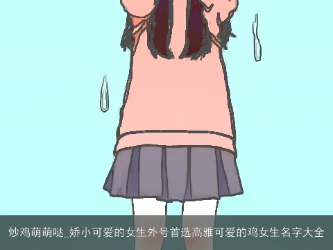 炒鸡萌萌哒_娇小可爱的女生外号首选高雅可爱的鸡女生名字大全