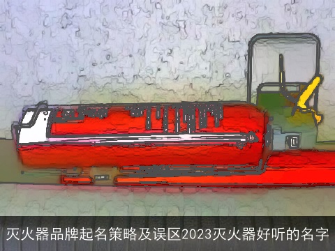灭火器品牌起名策略及误区2023灭火器好听的名字