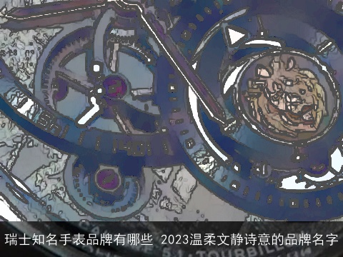 瑞士知名手表品牌有哪些 2023温柔文静诗意的品牌名字