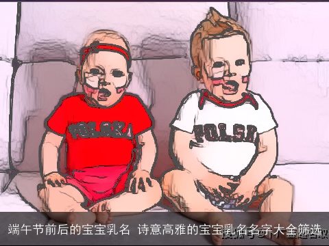 端午节前后的宝宝乳名 诗意高雅的宝宝乳名名字大全筛选