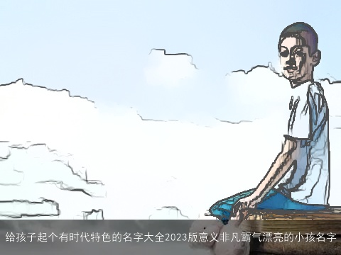 给孩子起个有时代特色的名字大全2023版意义非凡霸气漂亮的小孩名字