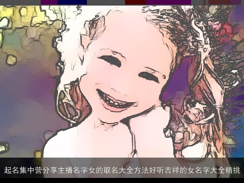 起名集中营分享主播名字女的取名大全方法好听吉祥的女名字大全精挑