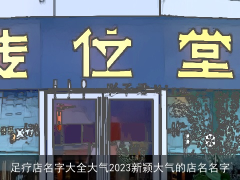 足疗店名字大全大气2023新颖大气的店名名字