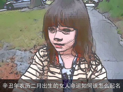 辛丑年农历二月出生的女人命运如何该怎么起名