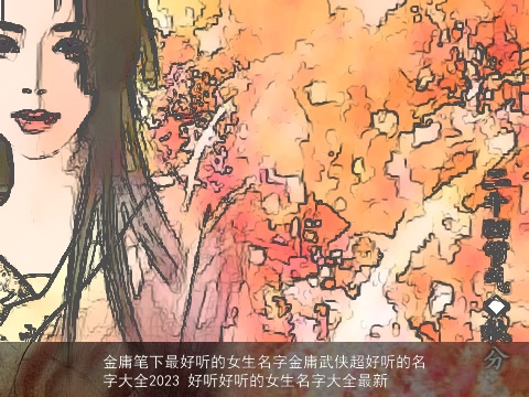 金庸笔下最好听的女生名字金庸武侠超好听的名字大全2023 好听好听的女生名字大全最新