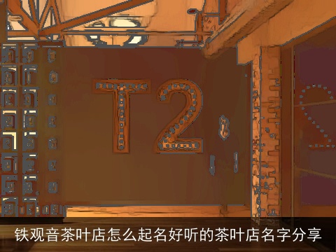 铁观音茶叶店怎么起名好听的茶叶店名字分享