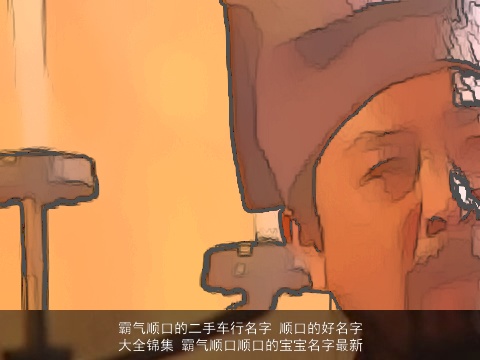 霸气顺口的二手车行名字 顺口的好名字大全锦集 霸气顺口顺口的宝宝名字最新