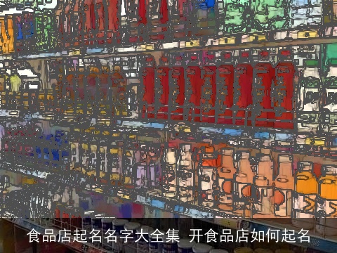 食品店起名名字大全集 开食品店如何起名