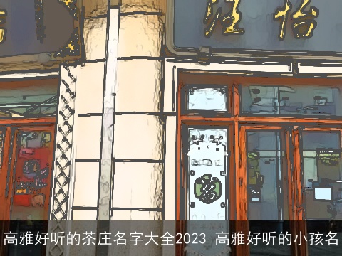 高雅好听的茶庄名字大全2023 高雅好听的小孩名