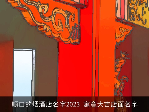 顺口的烟酒店名字2023 寓意大吉店面名字