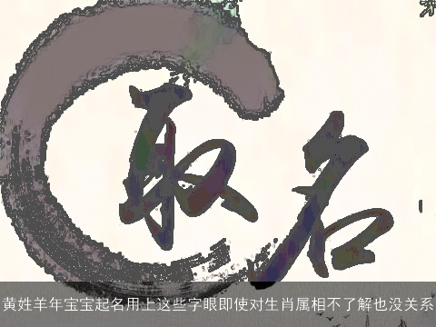 黄姓羊年宝宝起名用上这些字眼即使对生肖属相不了解也没关系