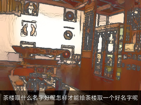 茶楼取什么名字好呢怎样才能给茶楼取一个好名字呢