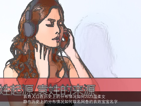 袁姓人口在历史上的分布情况如何2023温柔文静在历史上的分布情况如何取名网叁的袁姓宝宝名字