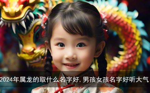 2024年属龙的取什么名字好,男孩女孩名字好听大气