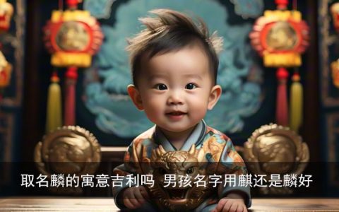 取名麟的寓意吉利吗 男孩名字用麒还是麟好