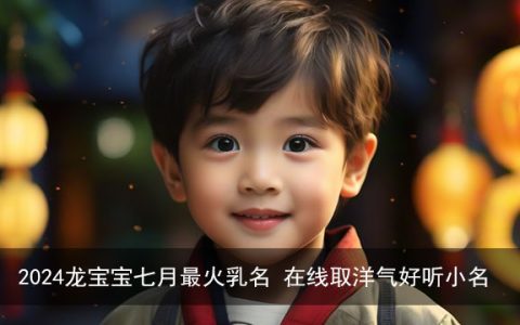 2024龙宝宝七月最火乳名 在线取洋气好听小名