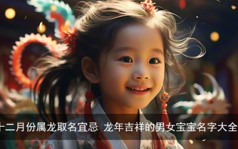 十二月份属龙取名宜忌  龙年吉祥的男女宝宝名字大全