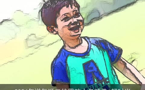 2024年洋气顺口的男孩小名精选,超时尚