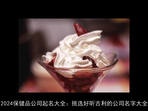 2024保健品公司起名大全：挑选好听吉利的公司名字大全