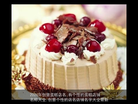 2024年创意蛋糕店名,有个性的蛋糕店铺名称大全,创意个性的店名店铺名字大全最新
