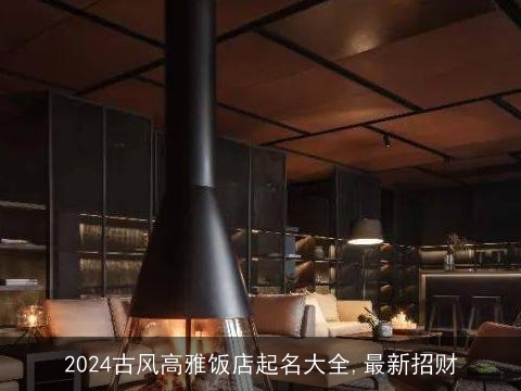 2024古风高雅饭店起名大全,最新招财