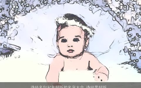 诗经名句起名好听的名字大全,诗经里好听的名字有哪些好听好听的诗经诗经名字大全,