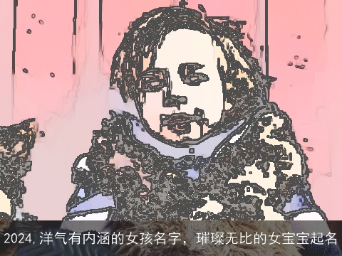 2024,洋气有内涵的女孩名字，璀璨无比的女宝宝起名