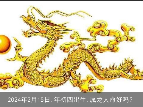 2024年2月15日,年初四出生,属龙人命好吗？