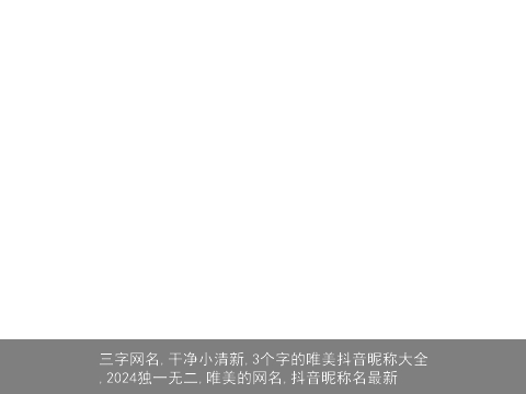 三字网名,干净小清新,3个字的唯美抖音昵称大全,2024独一无二,唯美的网名,抖音昵称名最新