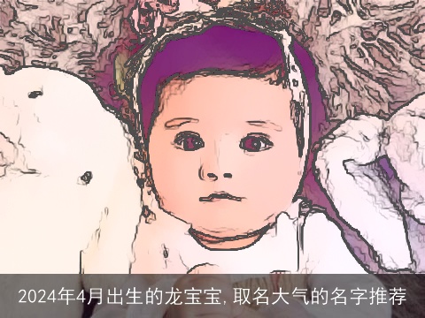 2024年4月出生的龙宝宝,取名大气的名字推荐
