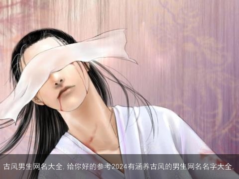 古风男生网名大全,给你好的参考2024有涵养古风的男生网名名字大全,