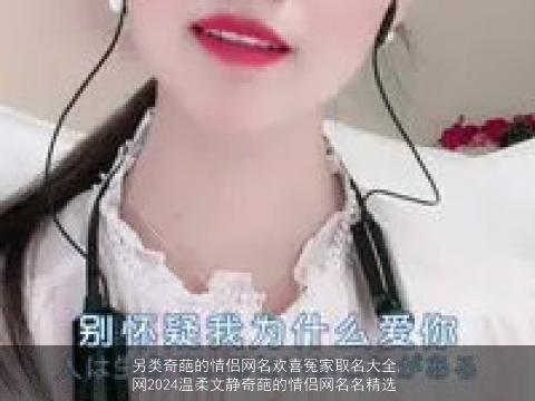 另类奇葩的情侣网名欢喜冤家取名大全,网2024温柔文静奇葩的情侣网名名精选