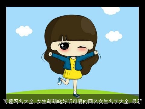 可爱网名大全,女生萌萌哒好听可爱的网名女生名字大全,最新