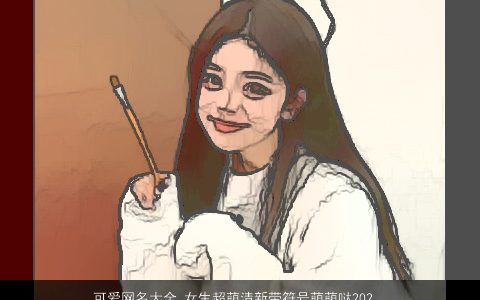 可爱网名大全,女生超萌清新带符号萌萌哒2024诗意可爱的带符字网名女生符号名字大全,挑选