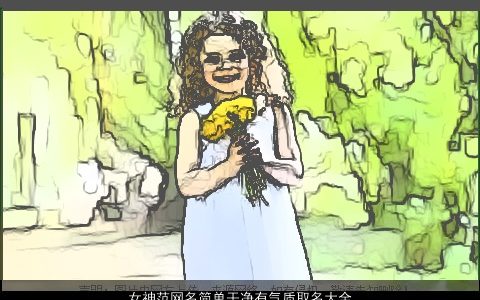 女神范网名简单干净有气质取名大全,网简单气质的女网名名字大全,最新