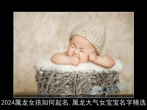 2024属龙女孩如何起名,属龙大气女宝宝名字精选