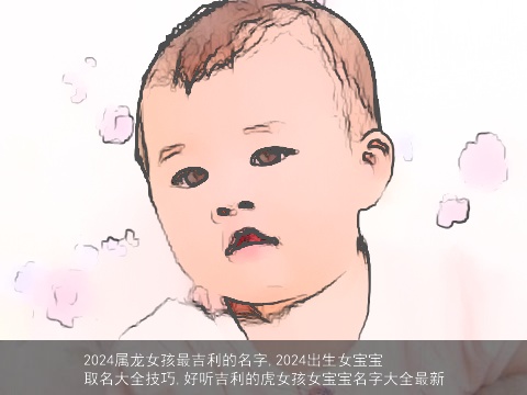 2024属龙女孩最吉利的名字,2024出生女宝宝取名大全技巧,好听吉利的虎女孩女宝宝名字大全最新